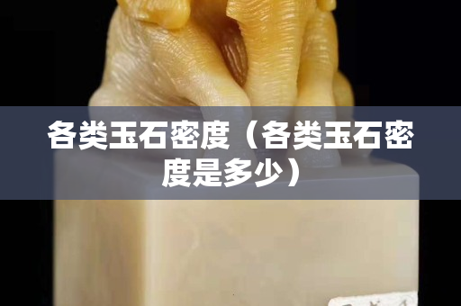 各类玉石密度（各类玉石密度是多少）