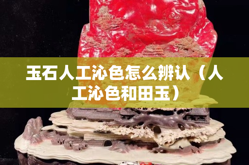 玉石人工沁色怎么辨认（人工沁色和田玉）