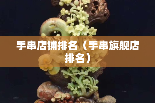手串店铺排名（手串旗舰店排名）