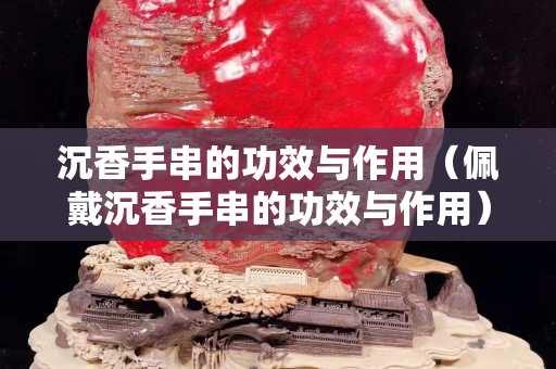 沉香手串的功效与作用（佩戴沉香手串的功效与作用）