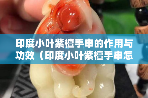 印度小叶紫檀手串的作用与功效（印度小叶紫檀手串怎么盘）