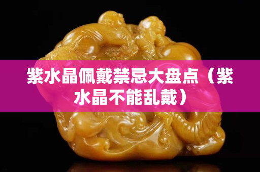 紫水晶佩戴禁忌大盘点（紫水晶不能乱戴）