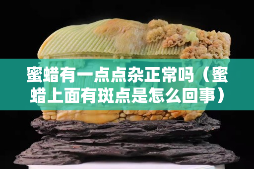 蜜蜡有一点点杂正常吗（蜜蜡上面有斑点是怎么回事）