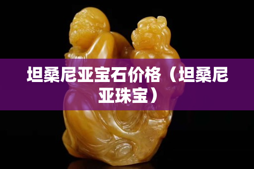 坦桑尼亚宝石价格（坦桑尼亚珠宝）