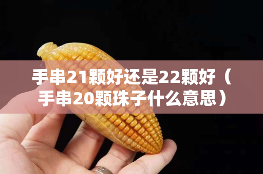 手串21颗好还是22颗好（手串20颗珠子什么意思）