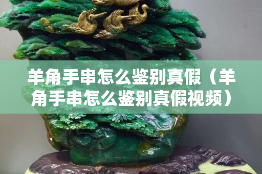 羊角手串怎么鉴别真假（羊角手串怎么鉴别真假视频）