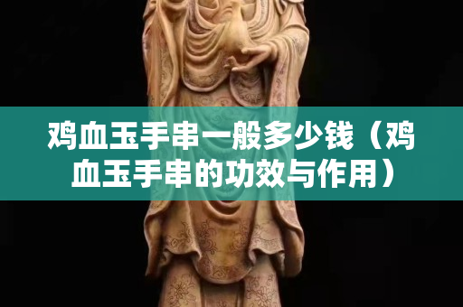 鸡血玉手串一般多少钱（鸡血玉手串的功效与作用）