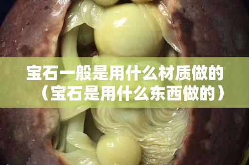 宝石一般是用什么材质做的（宝石是用什么东西做的）