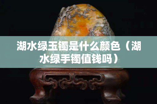 湖水绿玉镯是什么颜色（湖水绿手镯值钱吗）