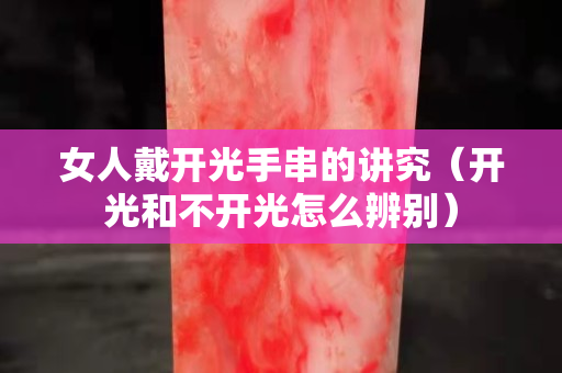 女人戴开光手串的讲究（开光和不开光怎么辨别）