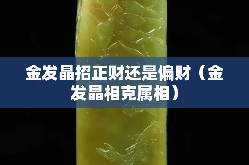 金发晶招正财还是偏财（金发晶相克属相）