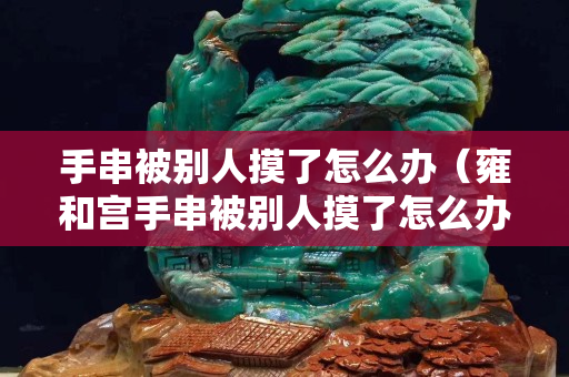 手串被别人摸了怎么办（雍和宫手串被别人摸了怎么办）