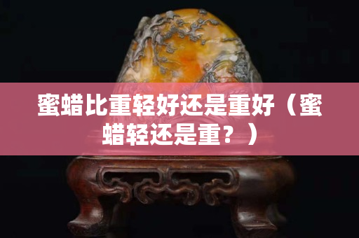 蜜蜡比重轻好还是重好（蜜蜡轻还是重？）