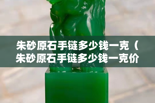 朱砂原石手链多少钱一克（朱砂原石手链多少钱一克价格）