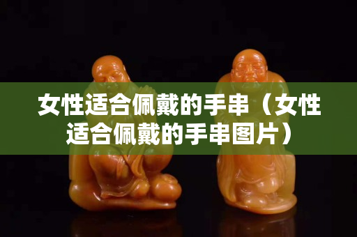 女性适合佩戴的手串（女性适合佩戴的手串图片）