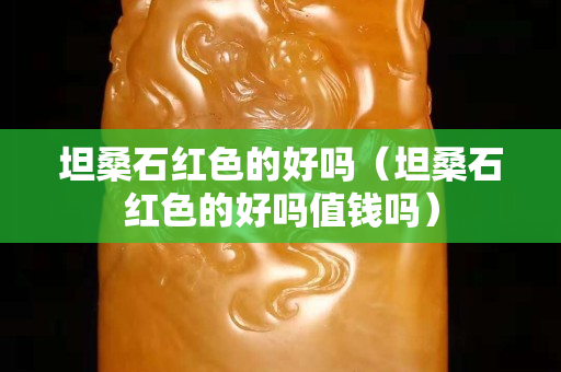 坦桑石红色的好吗（坦桑石红色的好吗值钱吗）