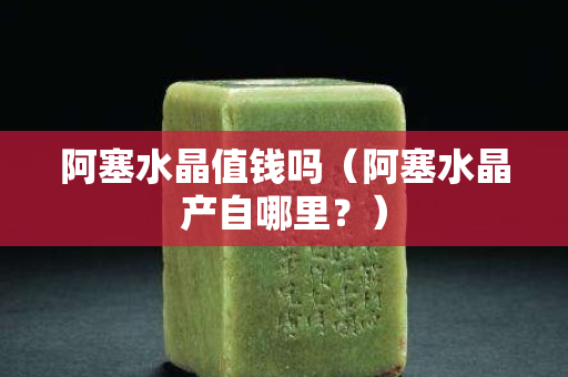 阿塞水晶值钱吗（阿塞水晶产自哪里？）