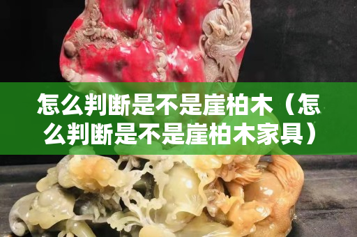 怎么判断是不是崖柏木（怎么判断是不是崖柏木家具）