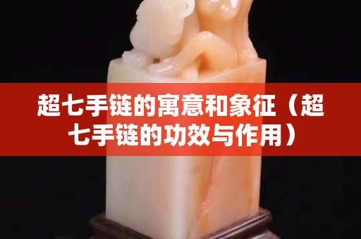 超七手链的寓意和象征（超七手链的功效与作用）