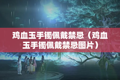 鸡血玉手镯佩戴禁忌（鸡血玉手镯佩戴禁忌图片）