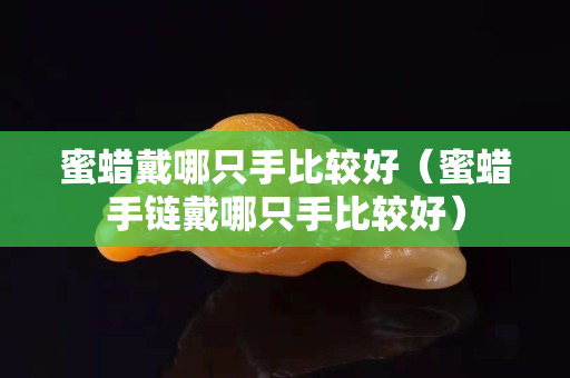 蜜蜡戴哪只手比较好（蜜蜡手链戴哪只手比较好）