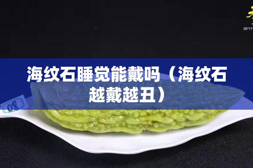 海纹石睡觉能戴吗（海纹石越戴越丑）