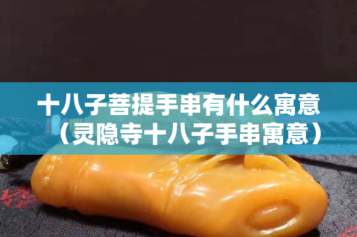 十八子菩提手串有什么寓意（灵隐寺十八子手串寓意）