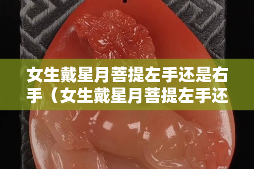 女生戴星月菩提左手还是右手（女生戴星月菩提左手还是右手好看）