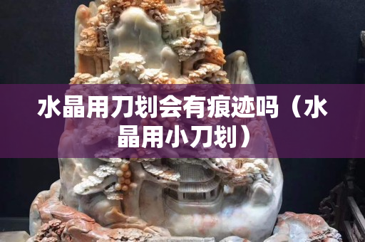 水晶用刀划会有痕迹吗（水晶用小刀划）