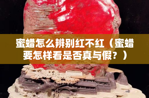 蜜蜡怎么辨别红不红（蜜蜡要怎样看是否真与假？）