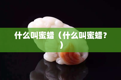 什么叫蜜蜡（什么叫蜜蜡？）