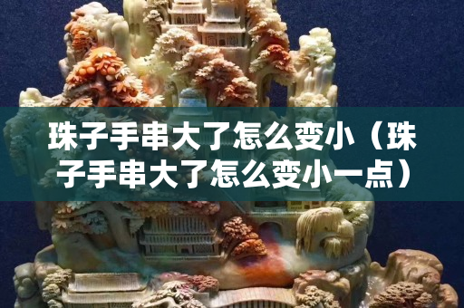 珠子手串大了怎么变小（珠子手串大了怎么变小一点）