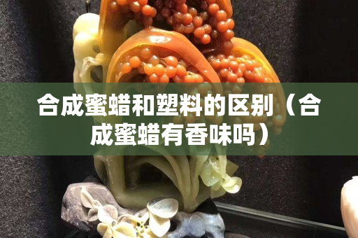 合成蜜蜡和塑料的区别（合成蜜蜡有香味吗）