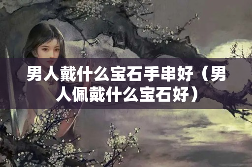 男人戴什么宝石手串好（男人佩戴什么宝石好）