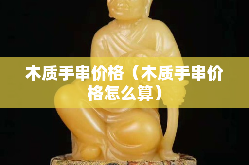 木质手串价格（木质手串价格怎么算）