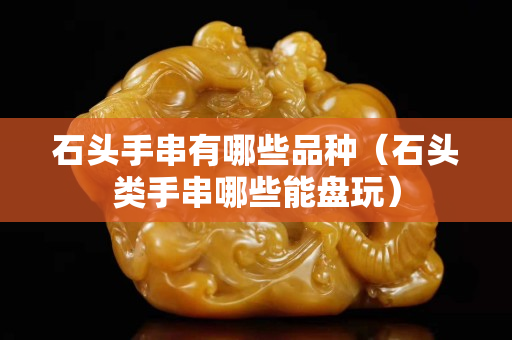 石头手串有哪些品种（石头类手串哪些能盘玩）