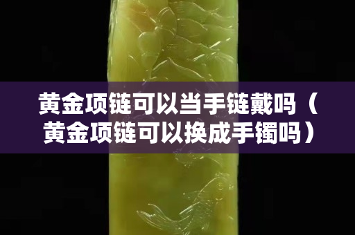 黄金项链可以当手链戴吗（黄金项链可以换成手镯吗）
