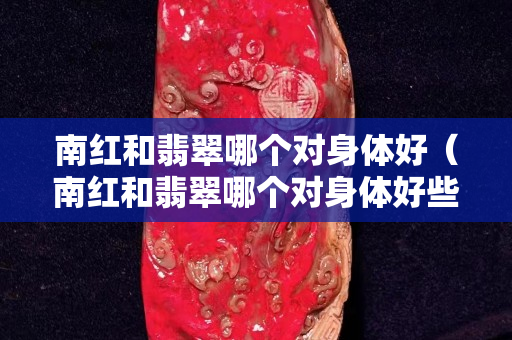 南红和翡翠哪个对身体好（南红和翡翠哪个对身体好些）