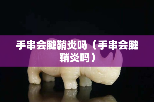 手串会腱鞘炎吗（手串会腱鞘炎吗）