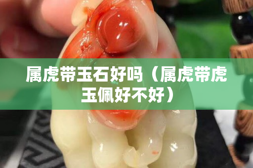 属虎带玉石好吗（属虎带虎玉佩好不好）