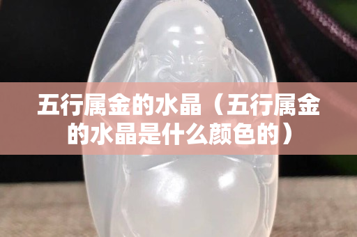 五行属金的水晶（五行属金的水晶是什么颜色的）
