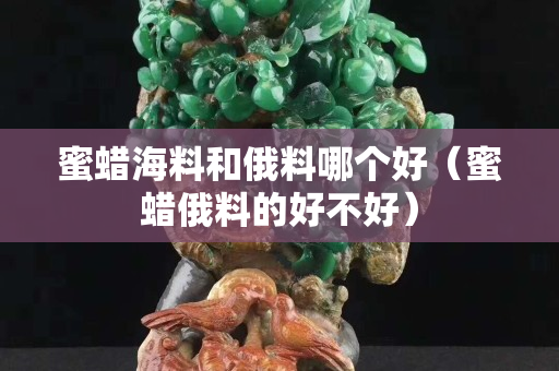 蜜蜡海料和俄料哪个好（蜜蜡俄料的好不好）