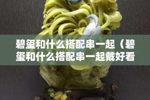 碧玺和什么搭配串一起（碧玺和什么搭配串一起戴好看）