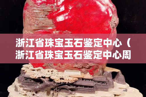 浙江省珠宝玉石鉴定中心（浙江省珠宝玉石鉴定中心周末上班吗）