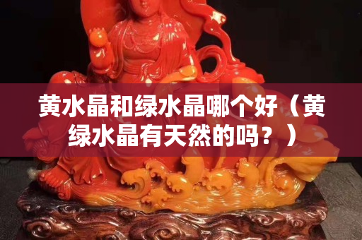 黄水晶和绿水晶哪个好（黄绿水晶有天然的吗？）