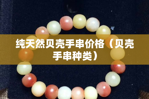 纯天然贝壳手串价格（贝壳手串种类）