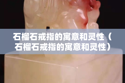 石榴石戒指的寓意和灵性（石榴石戒指的寓意和灵性）