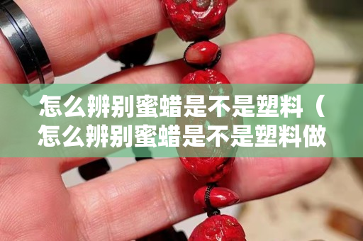 怎么辨别蜜蜡是不是塑料（怎么辨别蜜蜡是不是塑料做的）