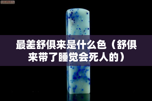 最差舒俱来是什么色（舒俱来带了睡觉会死人的）
