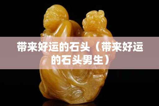 带来好运的石头（带来好运的石头男生）